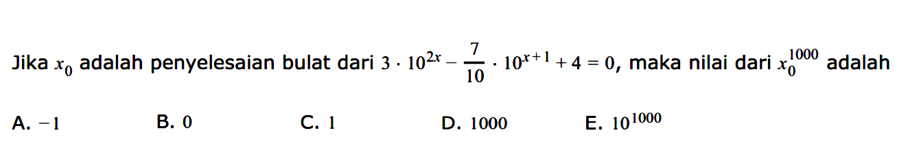 7 Jika x0 adalah penyelesaian bulat dari 3-10^(2x)-7/10.10x^(x+3) +4 = 0, maka nilai dari x0 1000 adalah ..