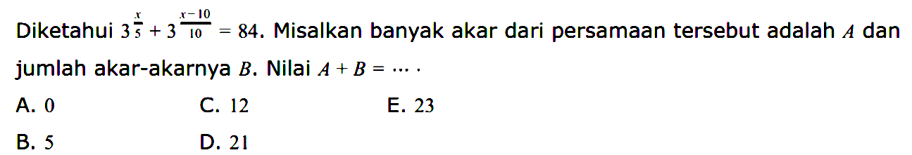 Diketahui 3^(x/3) + 3^(x-10/16)= 84. Misalkan banyak akar dari persamaan tersebut adalah 10 A dan jumlah akar-akarnya B. Nilai A + B = ...