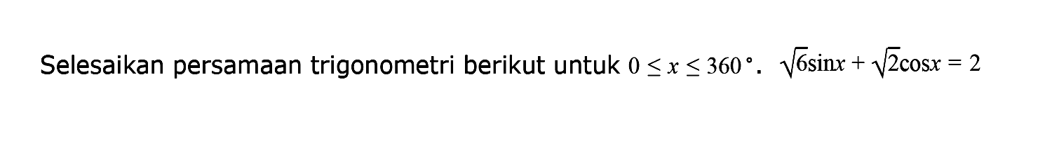 Selesaikan persamaan trigonometri berikut untuk 0<=x<=360. akar(6)sin x+akar(2) cos x=2