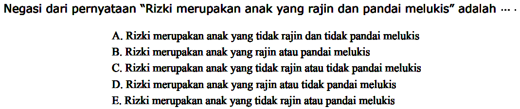 Negasi dari pernyataan 'Rizki merupakan anak yang rajin dan pandai melukis' adalah ... A. Rizki merupakan anak yang tidak rajin dan tidak pandai melukis B. Rizki merupakan anak yang rajin atau pandai melukis C. Rizki merupakan anak yang tidak rajin atau tidak pandai melukis D. Rizki merupakan anak yang rajin atau tidak pandai melukis E. Rizki merupakan anak yang tidak rajin atau pandai melukis