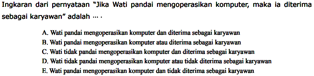 Ingkaran dari pernyataan 'Jika Wati pandai mengoperasikan komputer, maka ia diterima sebagai karyawan' adalah ... .