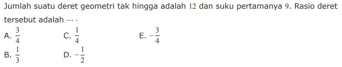 Jumlah suatu deret geometri tak hingga adalah 12 dan suku pertamanya 9. Rasio deret tersebut adalah