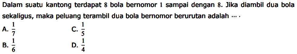 Dalam suatu kantong terdapat 8 bola bernomor 1 sampai dengan  8. Jika diambil dua bola sekaligus, maka peluang terambil dua bola bernomor berurutan adalah ....
