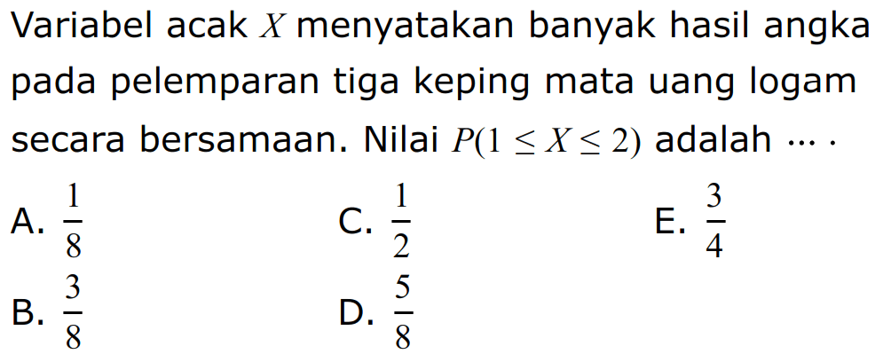 Variabel acak  X  menyatakan banyak hasil angka pada pelemparan tiga keping mata uang logam secara bersamaan. Nilai  P(1 <= X <= 2)  adalah  ....  