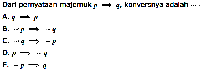 Dari pernyataan majemuk  p => q , konversnya adalah  ... . A.  q => p B.  ~ p => ~ q C.  ~ q => ~ p D.  p => ~ q E.  ~ p => q 