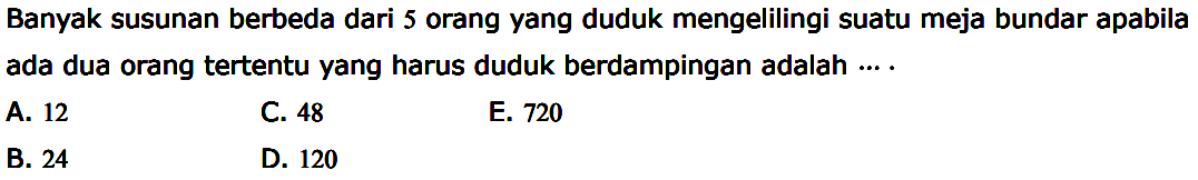 Banyak susunan berbeda dari 5 orang yang duduk mengelilingi suatu meja bundar apabila ada dua orang tertentu yang harus duduk berdampingan adalah... 