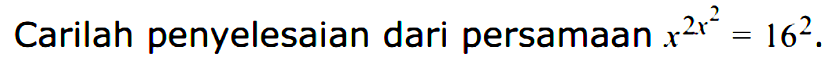 Carilah penyelesaian dari persamaan x^(2x^2)=16^2.