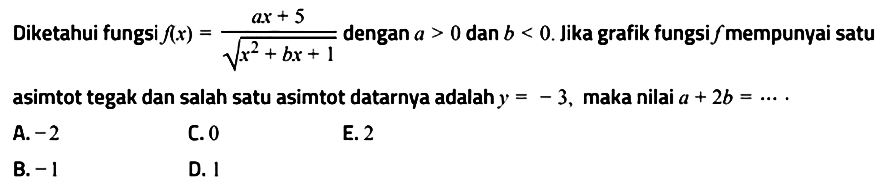 Diketahui fungsi f(x)=(ax+5)/akar(x^2+bx+1) dengan a > 0 dan b < 0. Jika grafik fungsi f mempunyai satu asimtot tegak dan salah satu asimtot datarnya adalah y = -3, maka nilai a+2b=