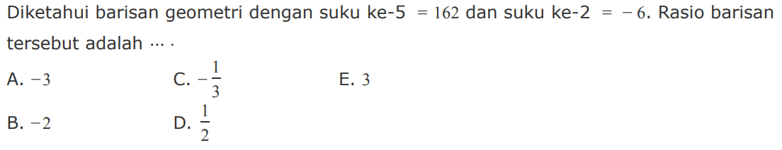 Diketahui barisan geometri dengan suku ke-5=162 dan suku ke-2=-6. Rasio barisan tersebut adalah ... 