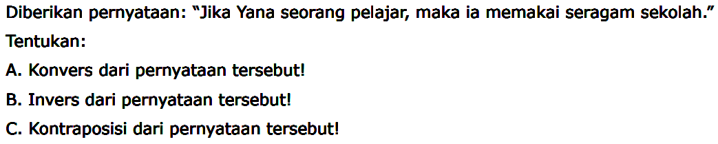 Diberikan pernyataan: 'Jika Yana seorang pelajar, maka ia memakai seragam sekolah.' Tentukan: A. Konvers dari pernyataan tersebut! B. Invers dari pernyataan tersebut! C. Kontraposisi dari pernyataan tersebut! 