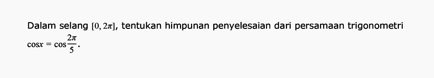 Dalam selang [0,2pi], tentukan himpunan penyelesaian dari persamaan trigonometri cos x=cox(2pi/5)