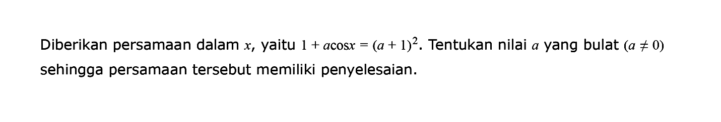 Diberikan persamaan dalam x, yaitu 1 + a cos x (a+1)^2. Tentukan nilai a yang bulat (a=/=0) sehingga persamaan tersebut memiliki penyelesaian.