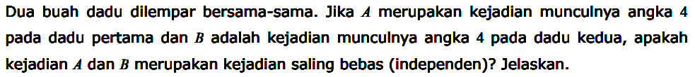 Dua buah dadu dilempar bersama-sama. Jika A merupakan kejadian munculnya angka 4 pada dadu pertama dan B adalah kejadian munculnya angka 4 pada dadu kedua, apakah kejadian A dan B merupakan kejadian saling bebas (independen)? Jelaskan. 