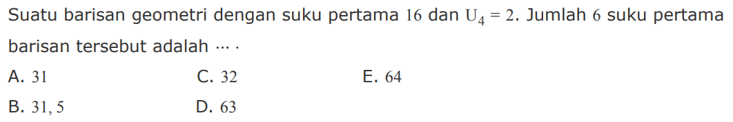 Suatu barisan geometri dengan suku pertama 16 dan U4 =2. Jumlah 6 suku pertama barisan tersebut adalah 