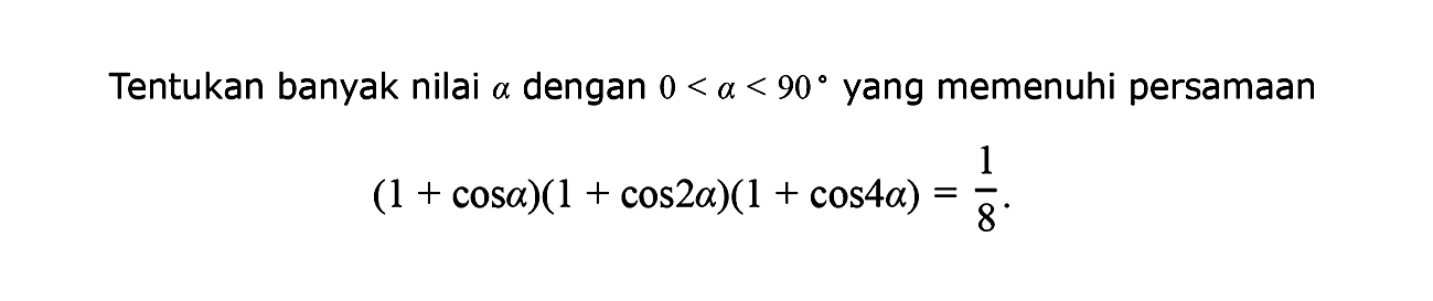 Tentukan banyak nilai a dengan 0<a<90 yang memenuhi persamaan (1+cos a)(1+cos 2a)(1+cos 4a)=1/8.