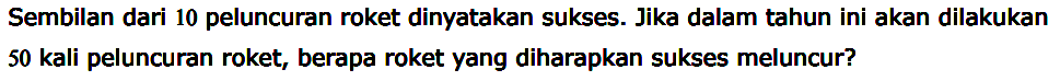 Sembilan dari 10 peluncuran roket dinyatakan sukses. Jika dalam tahun ini akan dilakukan 50 kali peluncuran roket, berapa roket yang diharapkan sukses meluncur?