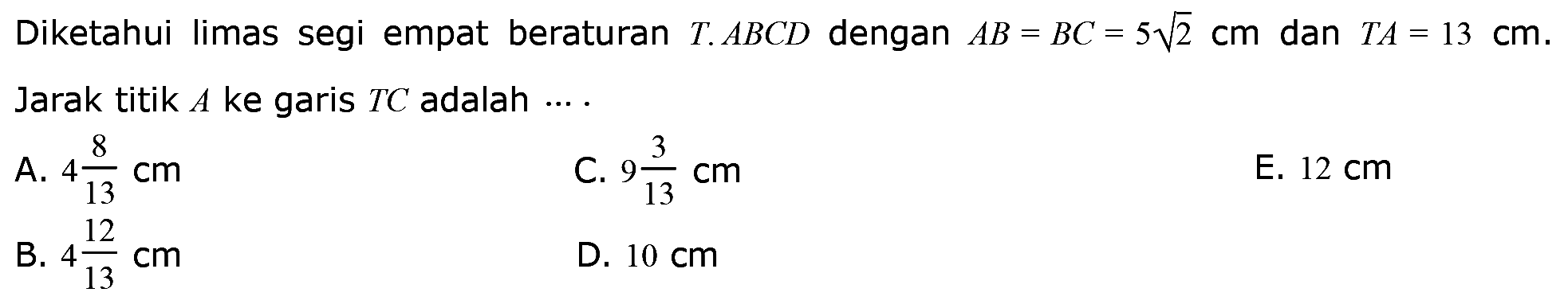 Diketahui limas segi empat beraturan  T. ABCD  dengan AB=BC=5 akar(2) cm dan TA=13 cm . Jarak titik  A  ke garis TC  adalah  ... 