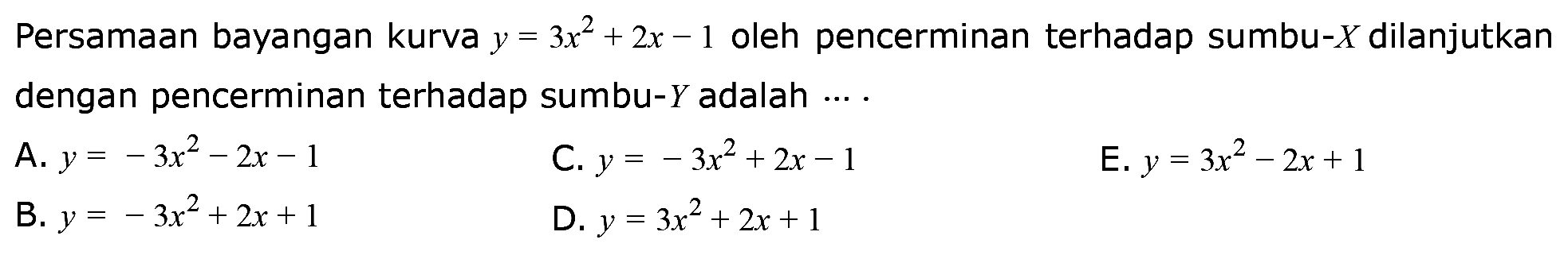Persamaan bayangan kurva y=3x^2+2x-1 oleh pencerminan terhadap sumbu-X dilanjutkan dengan pencerminan terhadap sumbu-Y adalah .....