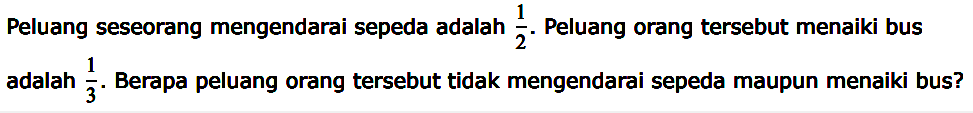 Peluang seseorang mengendarai sepeda adalah  1/2 . Peluang orang tersebut menaiki bus adalah  1/3 . Berapa peluang orang tersebut tidak mengendarai sepeda maupun menaiki bus?