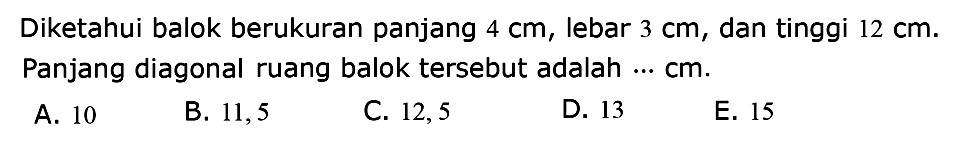 Diketahui balok berukuran panjang 4 cm, lebar 3 cm, dan tinggi 12 cm. Panjang diagonal ruang balok tersebut adalah .... cm.