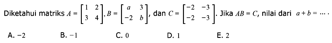 Diketahui matriks A=[1 2 3 4], B=[a 3 -2 b], dan C=[-2 -3 -2 -3]. Jika AB=C, nilai dari a+b= ...