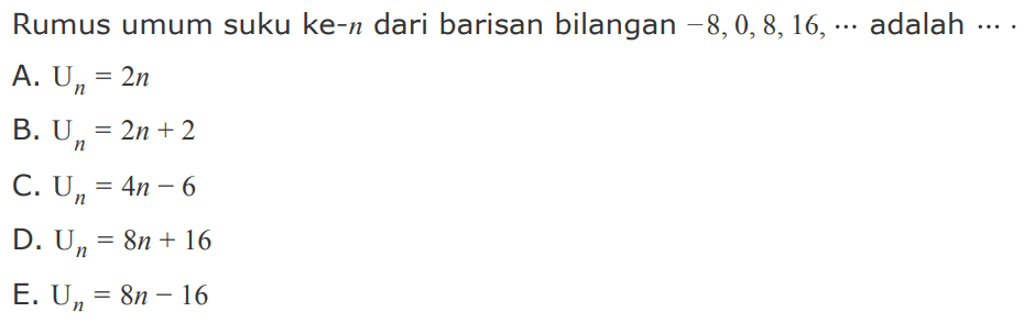 Rumus umum suku ke-n dari barisan bilangan -8,0,8,16, ...adalah ....A. Un=2n B. Un=2n+2 C. Un=4n-6 D. Un=8n+16 E. Un=8n-16