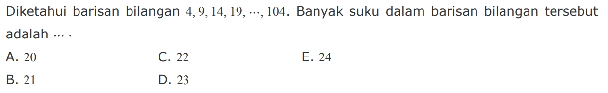 Diketahui barisan bilangan 4,9,14,19, ..., 104. Banyak suku dalam barisan bilangan tersebut adalah .... 
