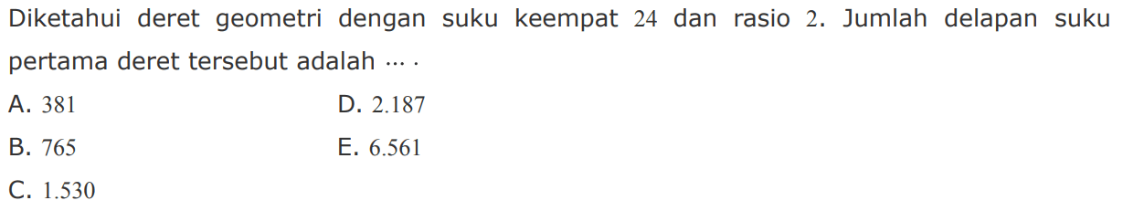 Diketahui deret geometri dengan suku keempat 24 dan rasio 2. Jumlah delapan suku pertama deret tersebut adalah  ... .