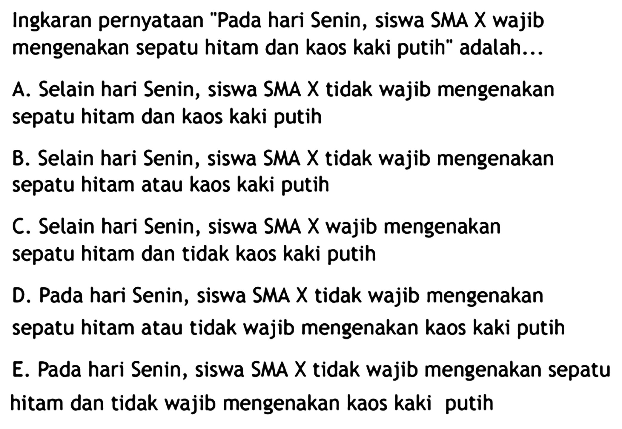 Ingkaran pernyataan 'Pada hari Senin, siswa SMA X wajib mengenakan sepatu hitam dan kaos kaki putih' adalah... 