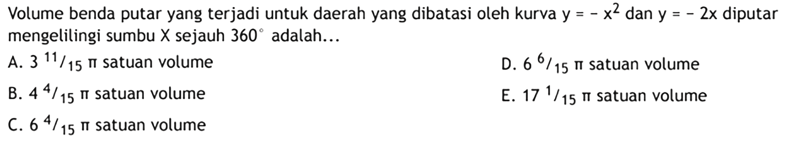 Volume benda putar yang terjadi untuk daerah yang dibatasi oleh kurva  y=-x^2  dan  y=-2x  diputar mengelilingi sumbu  X  sejauh  360 adalah...