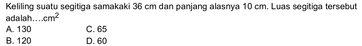 Keliling suatu segitiga samakaki 36 cm dan panjang alasnya 10 cm. Luas segitiga tersebut adalah .... cm^2 