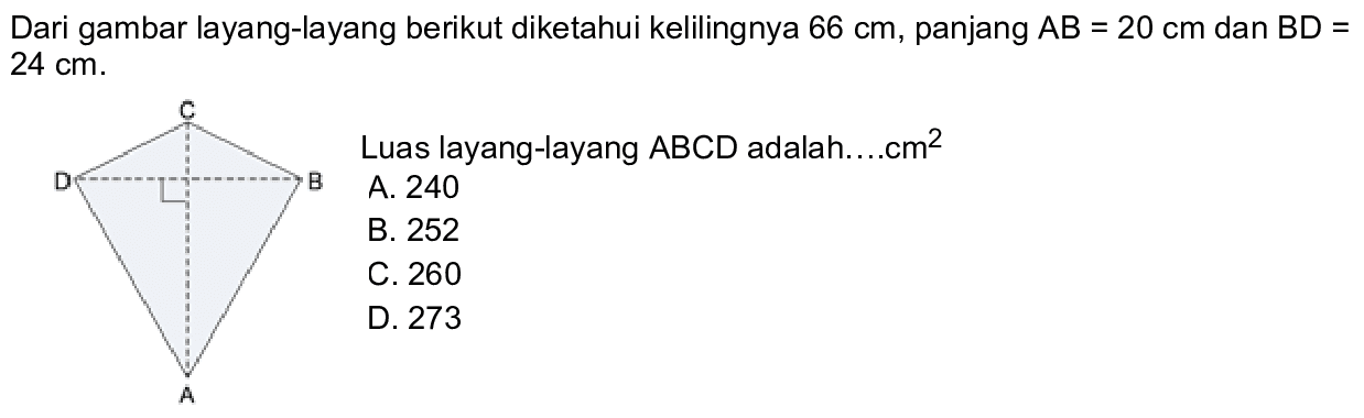 Dari gambar layang-layang berikut diketahui kelilingnya  66 cm , panjang  AB=20 cm  dan  B D=   24 cm .Luas layang-layang  ABCD  adalah.....cm ^2 A. 240B. 252C. 260D. 273