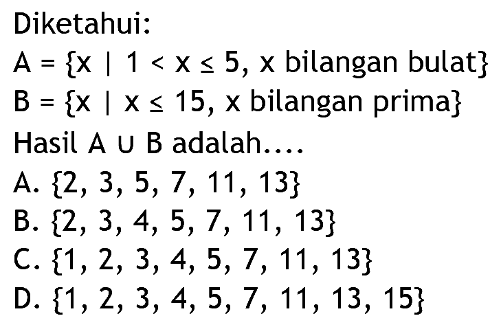 Diketahui: A = {x | 1 < X < 5, X bilangan bulat} B = {x | X < 15,x bilangan prima} Hasil A U B adalah.