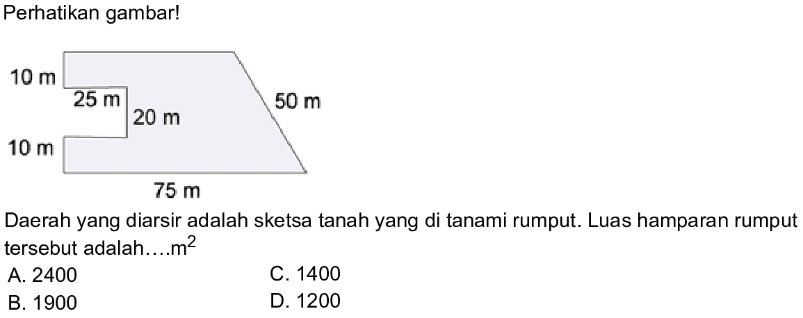 Perhatikan gambar! 10 m 25 m 20 m 50 m 10 m 75 m Daerah yang diarsir adalah sketsa tanah yang di tanami rumput. Luas hamparan rumput tersebut adalah....m ^2 