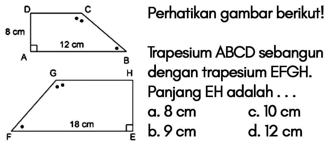 Perhatikan gambar berikut! ABCD 8 cm 12 cm EFGH 18 cm Trapesium ABCD sebangun dengan trapesium EFGH. Panjang EH adalah... 