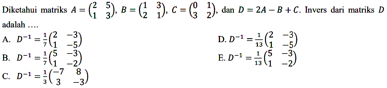 Diketahui matriks A=(2 5 1 3), B=(1 3 2 1), C=(0 1 3 2), dan D=2A-B+C. Invers dari matriks D adalah ....