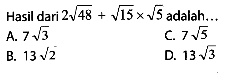 Hasil dari 2akar(48) + akar(15) x akar(5) adalah ... A. 7akar(3) B. 13akar(2) C. 7akar(5) D. 13akar(3)