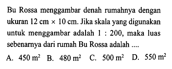 Bu Rossa menggambar denah rumahnya dengan ukuran  12 cmx10 cm . Jika skala yang digunakan untuk menggambar adalah  1:200 , maka luas sebenarnya dari rumah Bu Rossa adalah ....