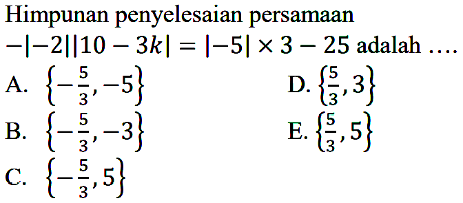 Himpunan penyelesaian persamaan -|-2||10 - 3k| = |-5|x 3 -25 adalah ....