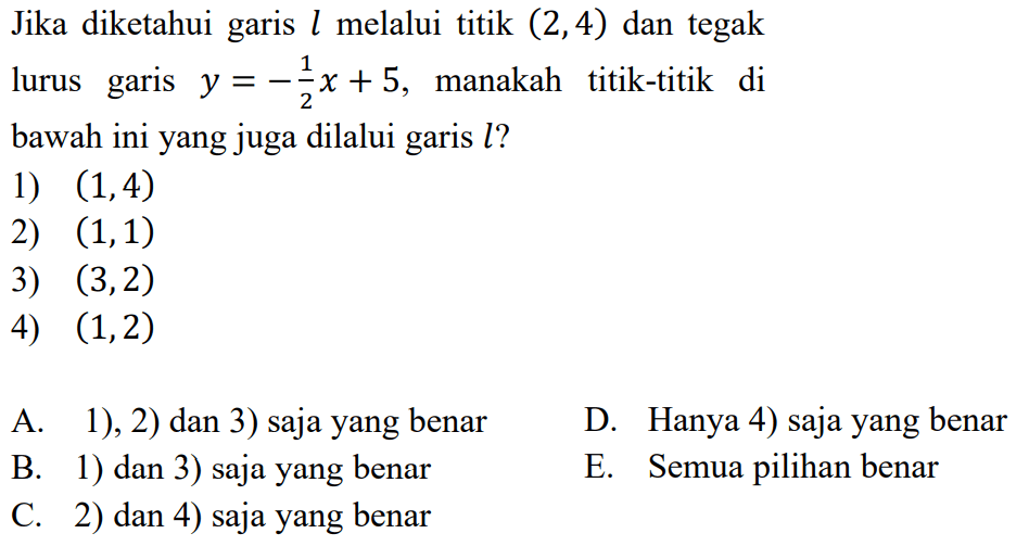 Jika diketahui garis  l  melalui titik  (2,4)  dan tegak lurus garis  y=-1/2 x+5 , manakah titik-titik di bawah ini yang juga dilalui garis  l ? 1)  (1,4) 2)  (1,1) 3)  (3,2) 4)  (1,2) 