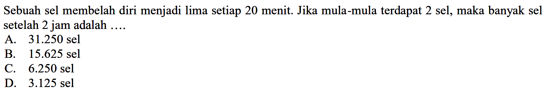 Sebuah sel membelah diri menjadi lima setiap 20 menit. Jika mula-mula terdapat 2 sel, maka banyak sel setelah 2 jam adalah ....