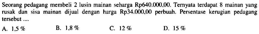 Seorang pedagang membeli 2 lusin mainan seharga Rp640.000,00. Ternyata terdapat 8 mainan yang rusak dan sisa mainan dijual dengan harga Rp34.000,00 perbuah. Persentase kerugian pedagang tersebut ....