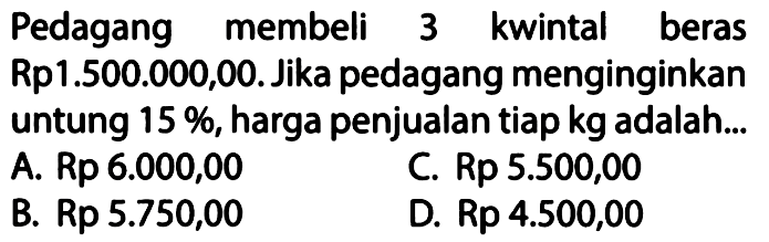 Pedagang membeli 3 kwintal beras Rp1.500.000,00. Jika pedagang menginginkan untung  15%, harga penjualan tiap  kg  adalah... 
