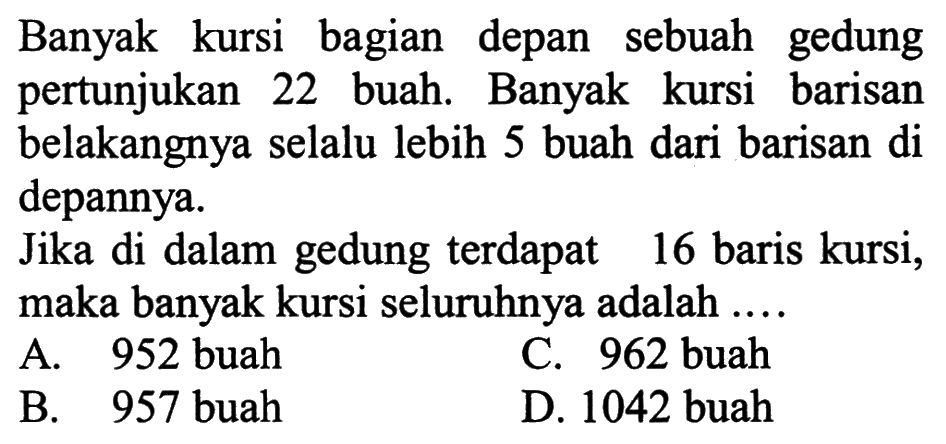 Banyak kursi bagian depan sebuah gedung pertunjukan 22 buah. Banyak kursi barisan belakangnya selalu lebih 5 buah dari barisan di depannya. Jika di dalam gedung terdapat 16 baris kursi, maka banyak kursi seluruhnya adalah ....