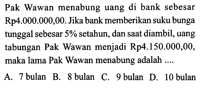 Pak Wawan menabung uang di bank sebesar Rp4.000.000,00. Jika bank memberikan suku bunga tunggal sebesar  5%  setahun, dan saat diambil, uang tabungan Pak Wawan menjadi Rp4.150.000,00, maka lama Pak Wawan menabung adalah ....