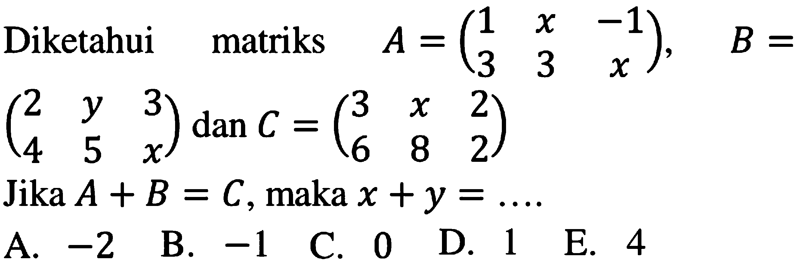 Diketahui matriks A=(1 x -1 3 3 x), B=(2 y 3 4 5 x) dan C= (3 x 2 6 8 2) Jika A+B=C, maka x+y= ...