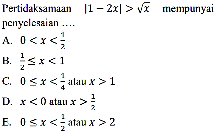 Pertidaksamaan |1-2x|>akar(x) mempunyai penyelesaian ... A. 0<x<1/2 B. 1/2<=x<1 C. 0<= x<1/4 atau x > 1 D. x<0 atau x> 1/2 E. 0<=x<1/2 atau x>2