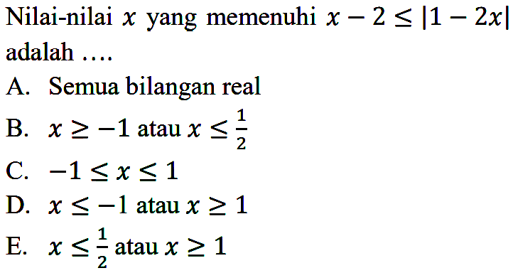 Nilai-nilai x yang memenuhi x-2<=/|1-2x| adalah ... A. Semua bilangan real B. x>=-1 atau x<=1/2 C. -1<=x<=1 D. x<=-1 atau x>=1 E. x<=1/2 atau x>=1