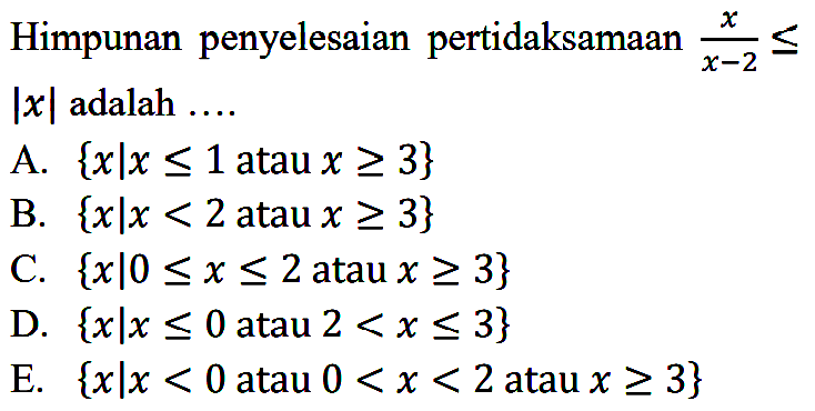 Himpunan penyelesaian pertidaksamaan x/(x-2)<=|x| adalah ... A. {x|x<=1 atau x>=3} B. {x|x<2 atau x>=3} C. {x|0<=x<=2 atau x>=3} D. {x|x<=0 atau 2<x<=3} E. {x|x<0 atau 0<x<2 atau x>=3}