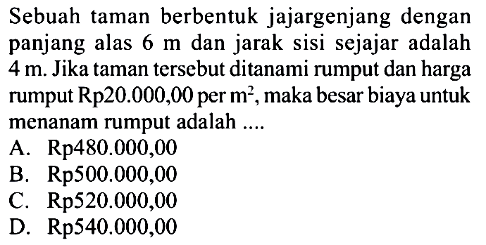 Sebuah taman berbentuk jajargenjang dengan panjang alas  6 m  dan jarak sisi sejajar adalah  4 m. Jika taman tersebut ditanami rumput dan harga rumput Rp20.000,00 per  m^2 , maka besar biaya untuk menanam rumput adalah .... 